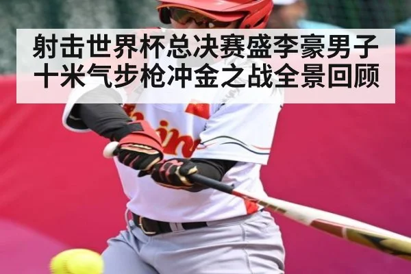 射击世界杯总决赛盛李豪男子十米气步枪冲金之战全景回顾
