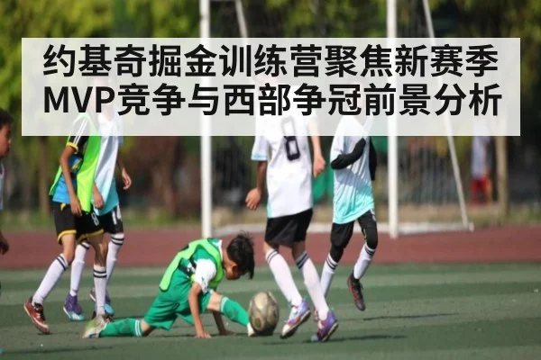 约基奇掘金训练营聚焦新赛季MVP竞争与西部争冠前景分析（NG28）